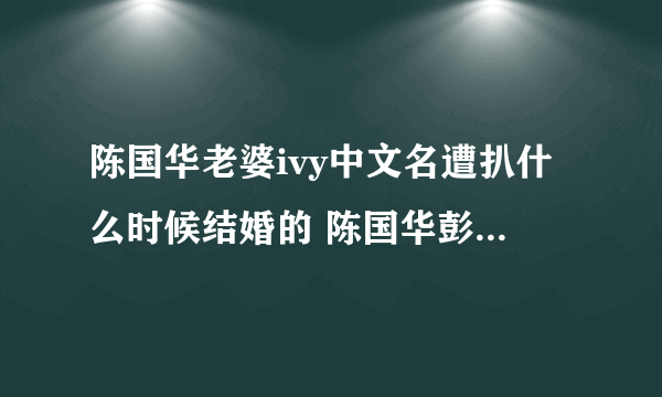 陈国华老婆ivy中文名遭扒什么时候结婚的 陈国华彭佳慧分手原因