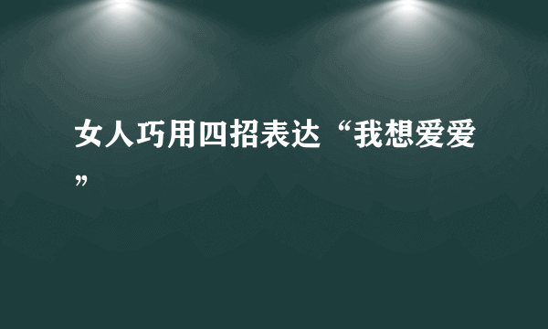 女人巧用四招表达“我想爱爱”