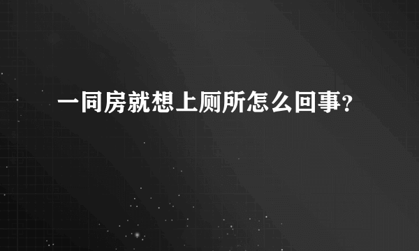 一同房就想上厕所怎么回事？