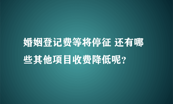 婚姻登记费等将停征 还有哪些其他项目收费降低呢？