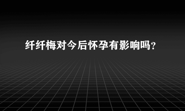 纤纤梅对今后怀孕有影响吗？