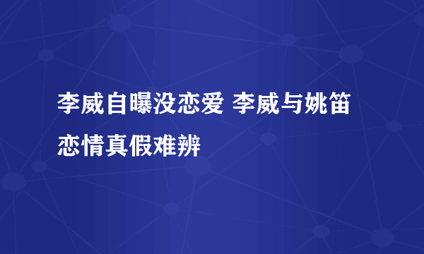 李威自曝没恋爱 李威与姚笛恋情真假难辨