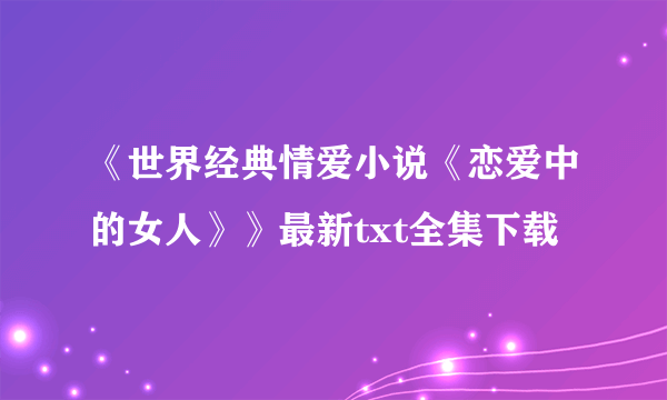 《世界经典情爱小说《恋爱中的女人》》最新txt全集下载