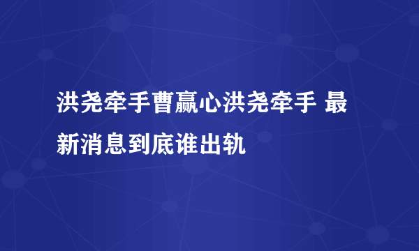 洪尧牵手曹赢心洪尧牵手 最新消息到底谁出轨