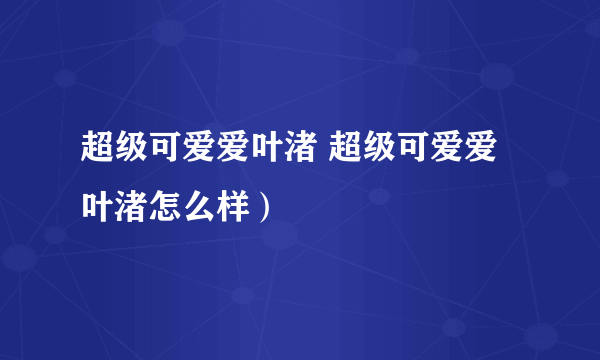 超级可爱爱叶渚 超级可爱爱叶渚怎么样）