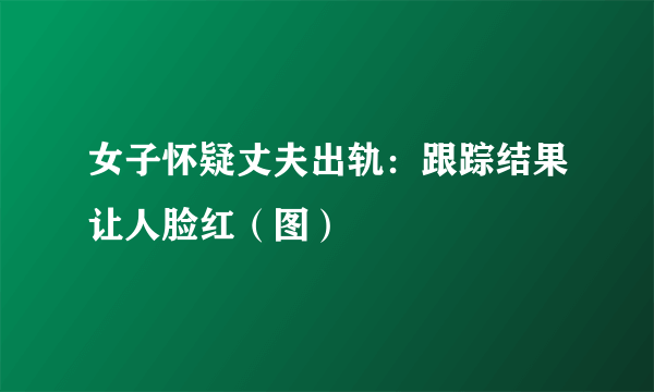 女子怀疑丈夫出轨：跟踪结果让人脸红（图）