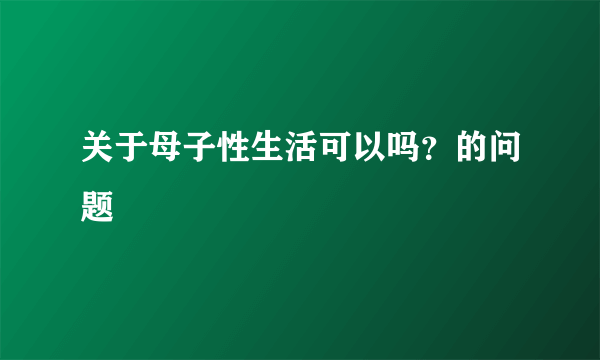 关于母子性生活可以吗？的问题