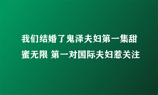 我们结婚了鬼泽夫妇第一集甜蜜无限 第一对国际夫妇惹关注