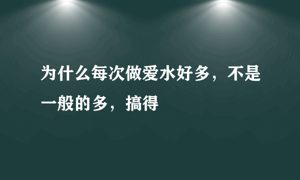 为什么每次做爱水好多，不是一般的多，搞得