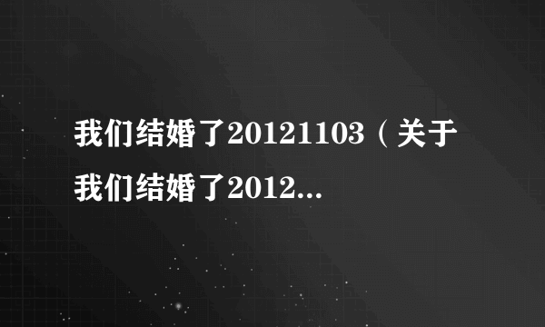 我们结婚了20121103（关于我们结婚了20121103的简介）