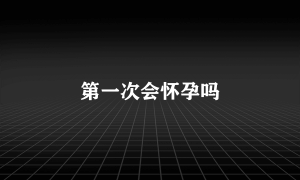 第一次会怀孕吗