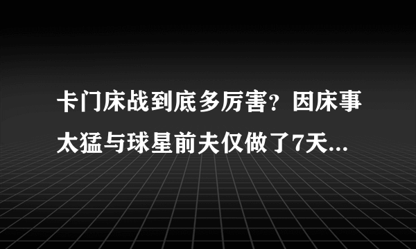 卡门床战到底多厉害？因床事太猛与球星前夫仅做了7天夫妻