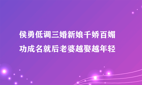 侯勇低调三婚新娘千娇百媚   功成名就后老婆越娶越年轻