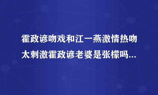 霍政谚吻戏和江一燕激情热吻太刺激霍政谚老婆是张檬吗现状曝光