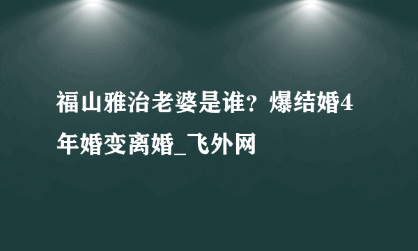 福山雅治老婆是谁？爆结婚4年婚变离婚