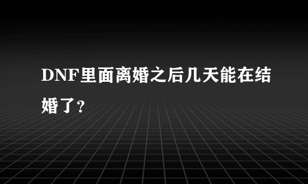 DNF里面离婚之后几天能在结婚了？