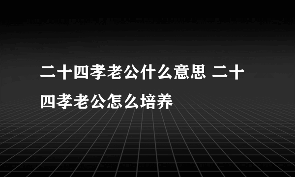 二十四孝老公什么意思 二十四孝老公怎么培养