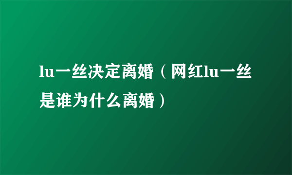 lu一丝决定离婚（网红lu一丝是谁为什么离婚）