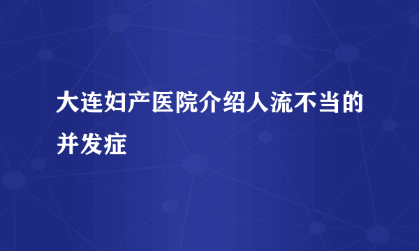 大连妇产医院介绍人流不当的并发症