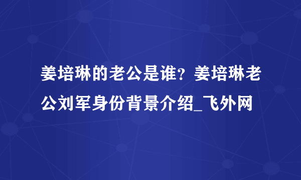 姜培琳的老公是谁？姜培琳老公刘军身份背景介绍