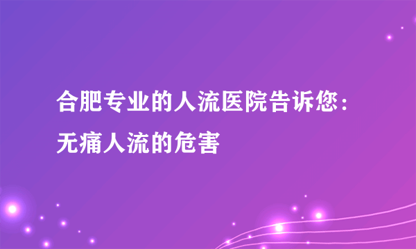 合肥专业的人流医院告诉您：无痛人流的危害