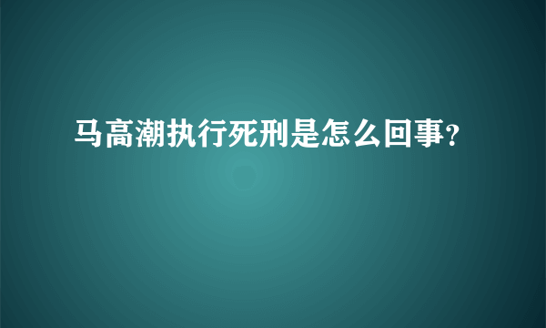 马高潮执行死刑是怎么回事？