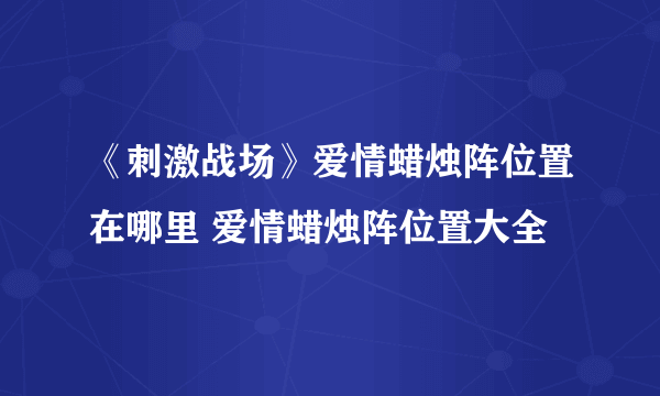 《刺激战场》爱情蜡烛阵位置在哪里 爱情蜡烛阵位置大全