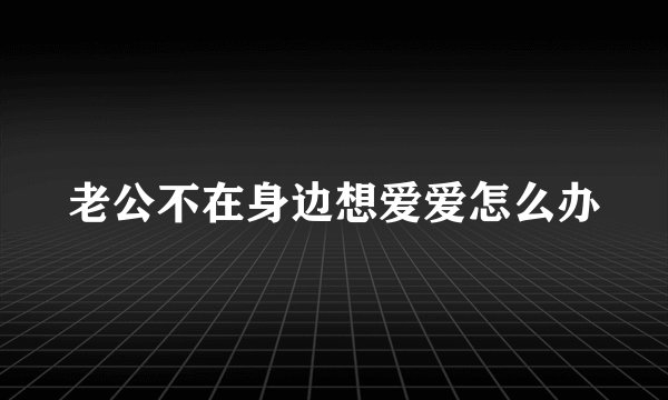 老公不在身边想爱爱怎么办