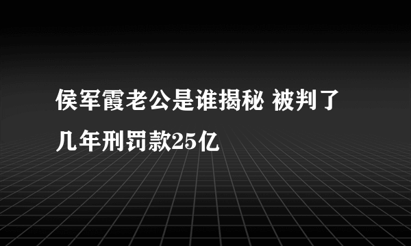 侯军霞老公是谁揭秘 被判了几年刑罚款25亿