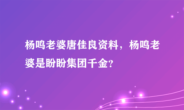 杨鸣老婆唐佳良资料，杨鸣老婆是盼盼集团千金？