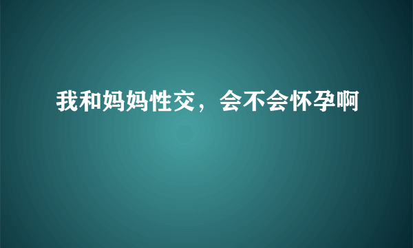 我和妈妈性交，会不会怀孕啊