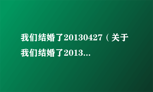 我们结婚了20130427（关于我们结婚了20130427的简介）