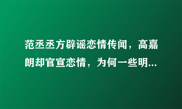 范丞丞方辟谣恋情传闻，高嘉朗却官宣恋情，为何一些明星对恋爱态度不同？