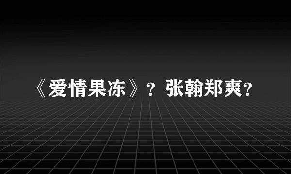 《爱情果冻》？张翰郑爽？