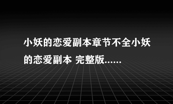 小妖的恋爱副本章节不全小妖的恋爱副本 完整版... 从140多章左右开始就都不全了。。 不要缺段的