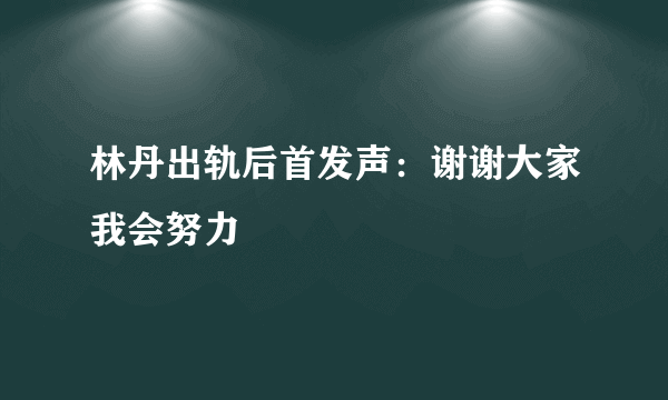 林丹出轨后首发声：谢谢大家我会努力