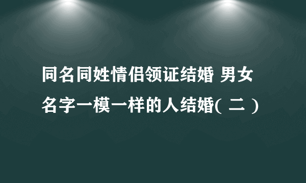 同名同姓情侣领证结婚 男女名字一模一样的人结婚( 二 )