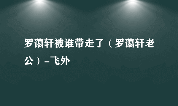 罗蔼轩被谁带走了（罗蔼轩老公）