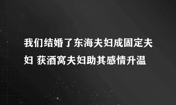 我们结婚了东海夫妇成固定夫妇 获酒窝夫妇助其感情升温