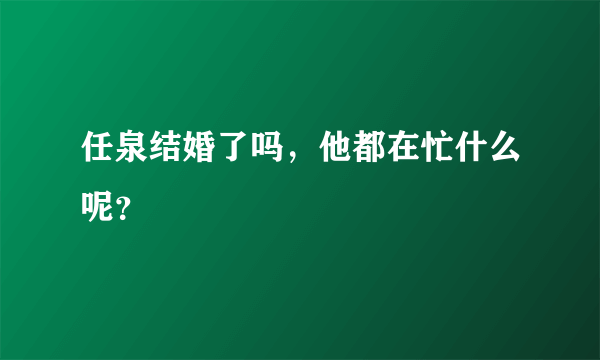 任泉结婚了吗，他都在忙什么呢？