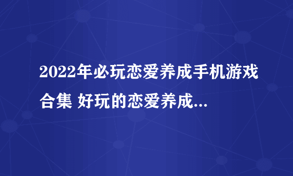 2022年必玩恋爱养成手机游戏合集 好玩的恋爱养成手机游戏推荐