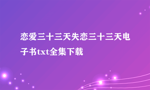 恋爱三十三天失恋三十三天电子书txt全集下载