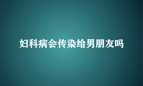 妇科病会传染给男朋友吗