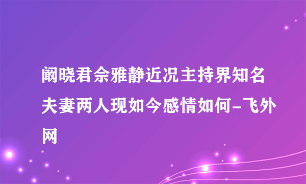 阚晓君佘雅静近况主持界知名夫妻两人现如今感情如何