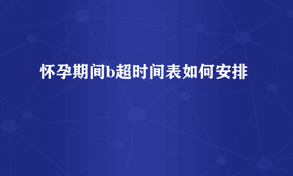 怀孕期间b超时间表如何安排