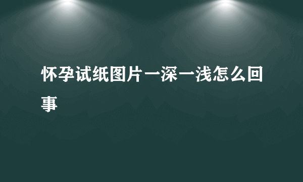 怀孕试纸图片一深一浅怎么回事