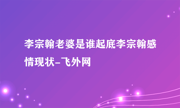 李宗翰老婆是谁起底李宗翰感情现状