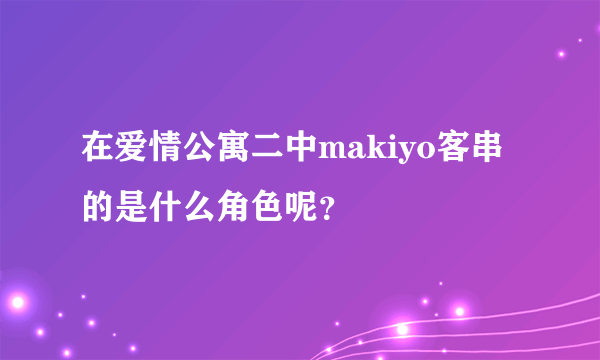 在爱情公寓二中makiyo客串的是什么角色呢？