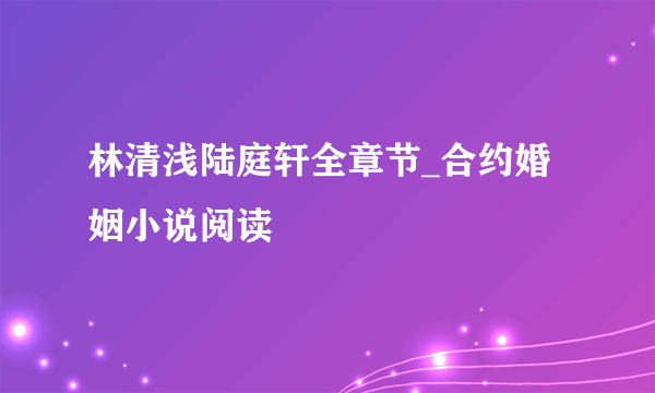 林清浅陆庭轩全章节_合约婚姻小说阅读