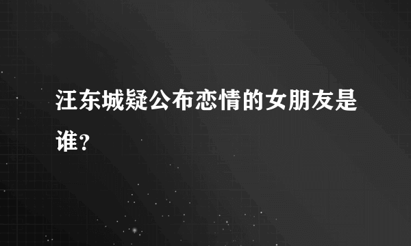 汪东城疑公布恋情的女朋友是谁？